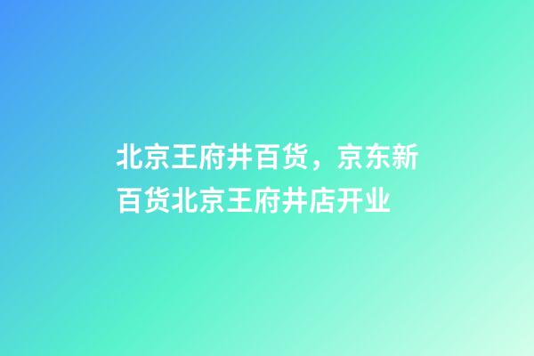 北京王府井百货，京东新百货北京王府井店开业-第1张-观点-玄机派