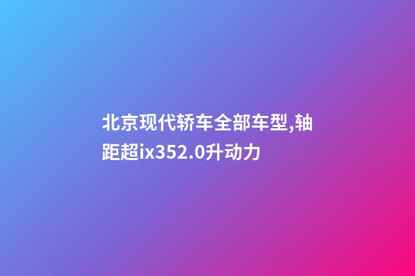 北京现代轿车全部车型,轴距超ix352.0升动力-第1张-观点-玄机派