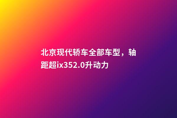 北京现代轿车全部车型，轴距超ix352.0升动力-第1张-观点-玄机派