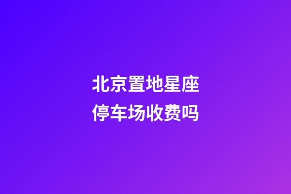 北京置地星座停车场收费吗