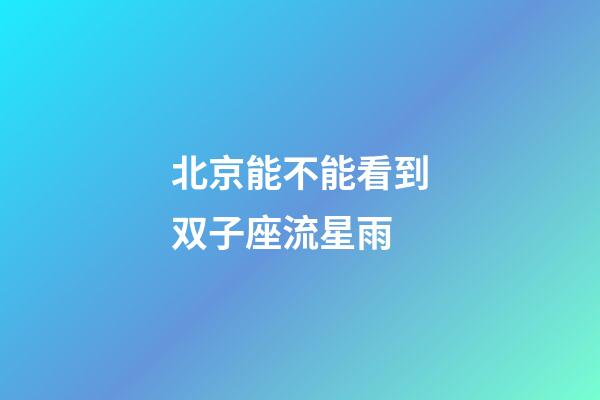 北京能不能看到双子座流星雨-第1张-星座运势-玄机派
