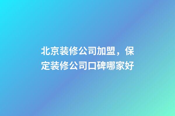 北京装修公司加盟，保定装修公司口碑哪家好-第1张-观点-玄机派