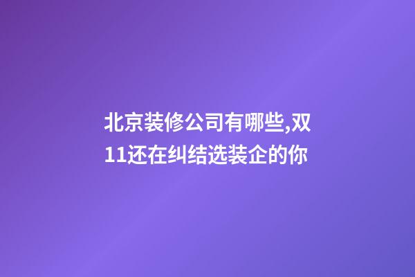 北京装修公司有哪些,双11还在纠结选装企的你-第1张-观点-玄机派
