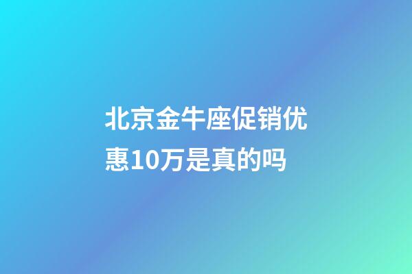北京金牛座促销优惠10万是真的吗-第1张-星座运势-玄机派