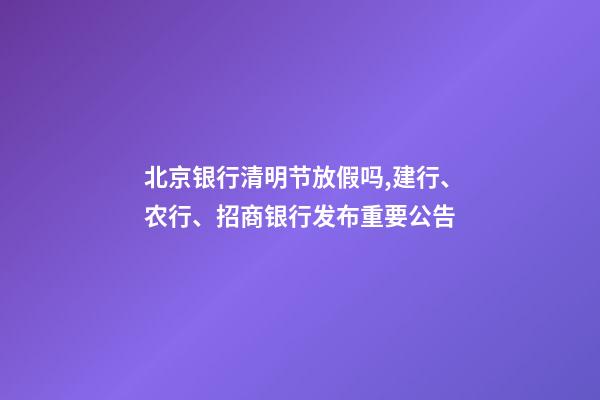 北京银行清明节放假吗,建行、农行、招商银行发布重要公告-第1张-观点-玄机派