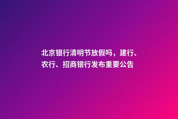 北京银行清明节放假吗，建行、农行、招商银行发布重要公告-第1张-观点-玄机派