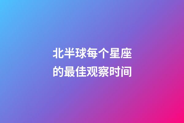 北半球每个星座的最佳观察时间-第1张-星座运势-玄机派