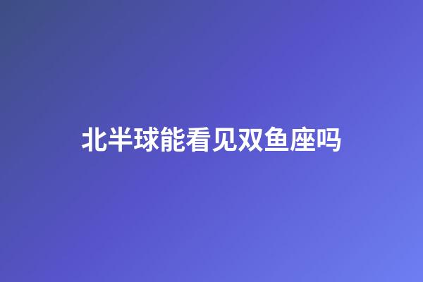 北半球能看见双鱼座吗-第1张-星座运势-玄机派