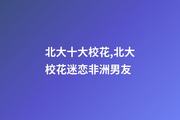 北大十大校花,北大校花迷恋非洲男友-第1张-观点-玄机派