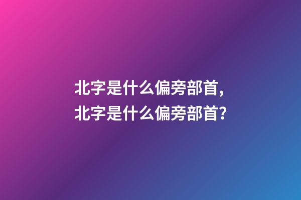 北字是什么偏旁部首,北字是什么偏旁部首？