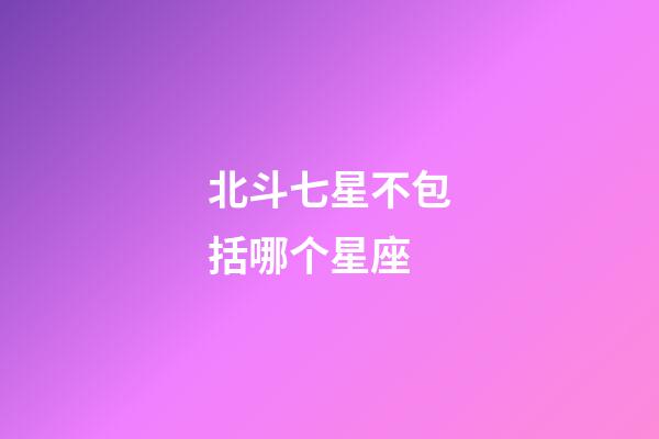 北斗七星不包括哪个星座-第1张-星座运势-玄机派