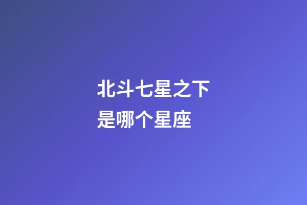 北斗七星之下是哪个星座