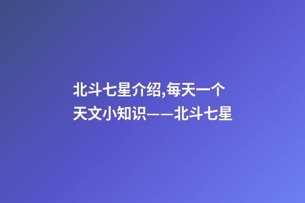北斗七星介绍,每天一个天文小知识(五)——北斗七星-第1张-观点-玄机派