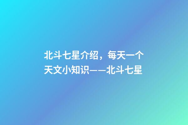 北斗七星介绍，每天一个天文小知识(五)——北斗七星-第1张-观点-玄机派