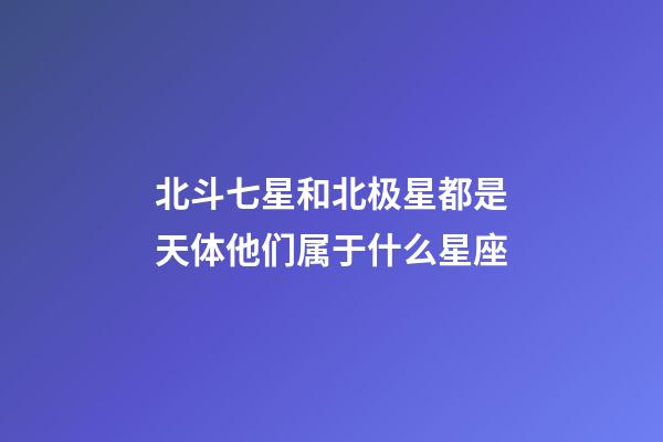 北斗七星和北极星都是天体他们属于什么星座