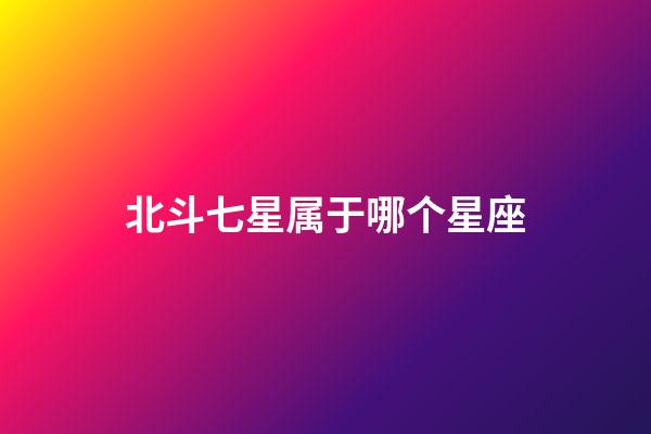 北斗七星属于哪个星座（12星座对应北斗七星）