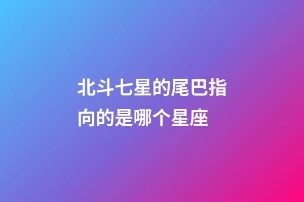 北斗七星的尾巴指向的是哪个星座-第1张-星座运势-玄机派
