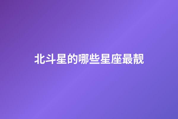 北斗星的哪些星座最靓-第1张-星座运势-玄机派