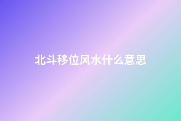北斗移位风水什么意思