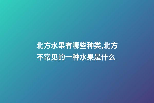 北方水果有哪些种类,北方不常见的一种水果是什么-第1张-观点-玄机派