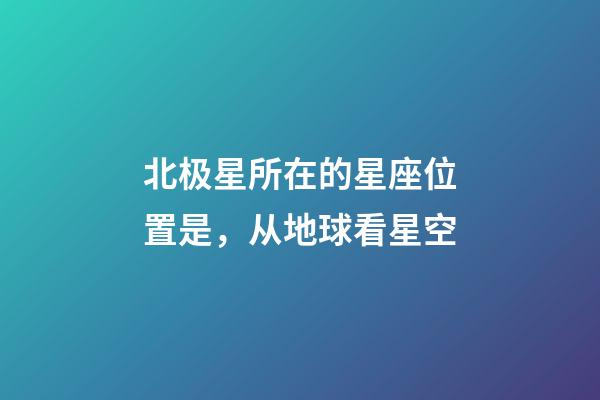北极星所在的星座位置是，从地球看星空-第1张-观点-玄机派