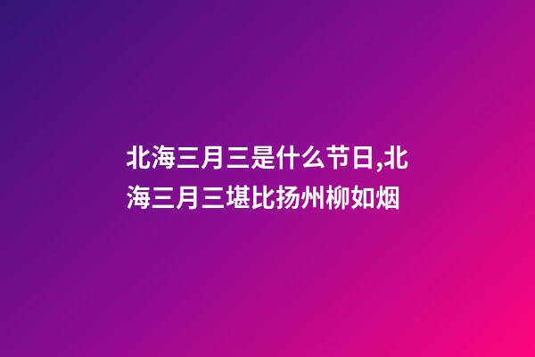 北海三月三是什么节日,北海三月三堪比扬州柳如烟-第1张-观点-玄机派