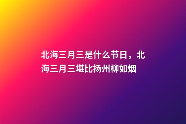 北海三月三是什么节日，北海三月三堪比扬州柳如烟-第1张-观点-玄机派