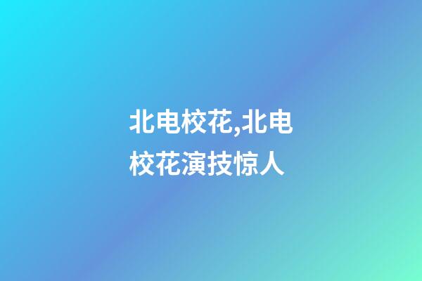 北电校花,北电校花演技惊人-第1张-观点-玄机派