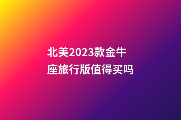 北美2023款金牛座旅行版值得买吗-第1张-星座运势-玄机派