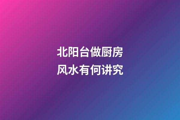 北阳台做厨房风水有何讲究