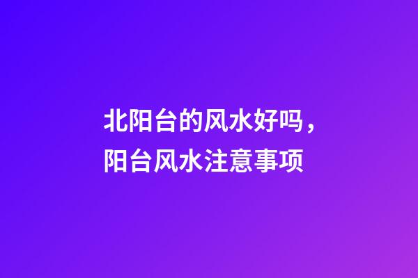 北阳台的风水好吗，阳台风水注意事项