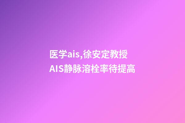 医学ais,徐安定教授AIS静脉溶栓率待提高-第1张-观点-玄机派