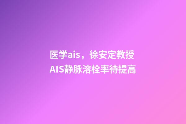 医学ais，徐安定教授AIS静脉溶栓率待提高-第1张-观点-玄机派
