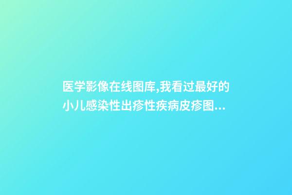 医学影像在线图库,我看过最好的小儿感染性出疹性疾病皮疹图库!-第1张-观点-玄机派