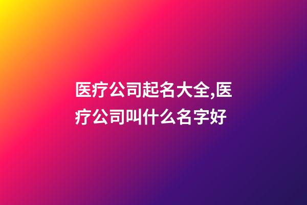 医疗公司起名大全,医疗公司叫什么名字好-第1张-公司起名-玄机派