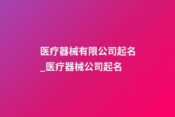 医疗器械有限公司起名_医疗器械公司起名-第1张-公司起名-玄机派