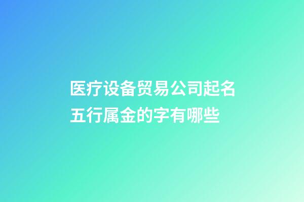 医疗设备贸易公司起名五行属金的字有哪些-第1张-公司起名-玄机派