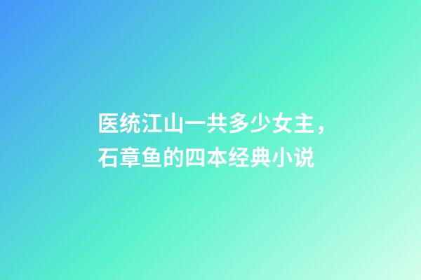 医统江山一共多少女主，石章鱼的四本经典小说-第1张-观点-玄机派