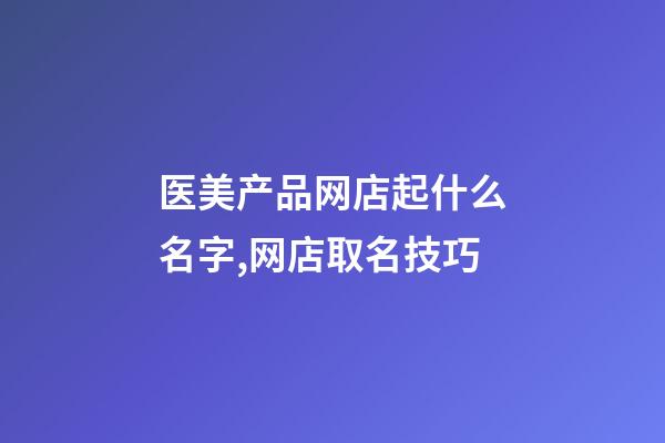 医美产品网店起什么名字,网店取名技巧-第1张-店铺起名-玄机派