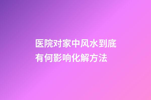 医院对家中风水到底有何影响化解方法