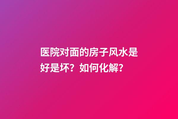 医院对面的房子风水是好是坏？如何化解？