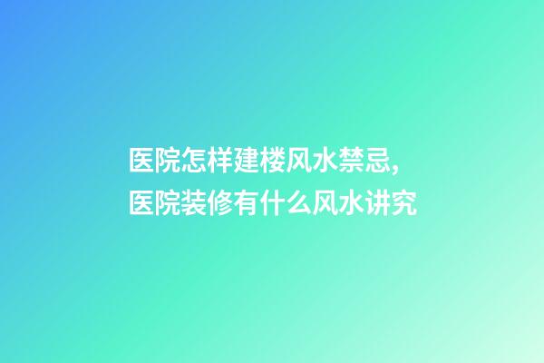 医院怎样建楼风水禁忌,医院装修有什么风水讲究