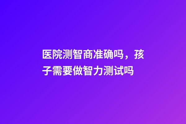 医院测智商准确吗，孩子需要做智力测试吗-第1张-观点-玄机派
