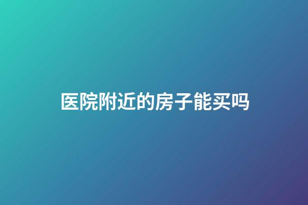 医院附近的房子能买吗