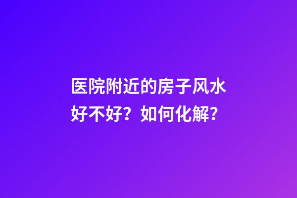 医院附近的房子风水好不好？如何化解？