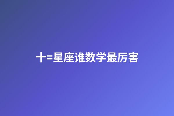 十=星座谁数学最厉害-第1张-星座运势-玄机派