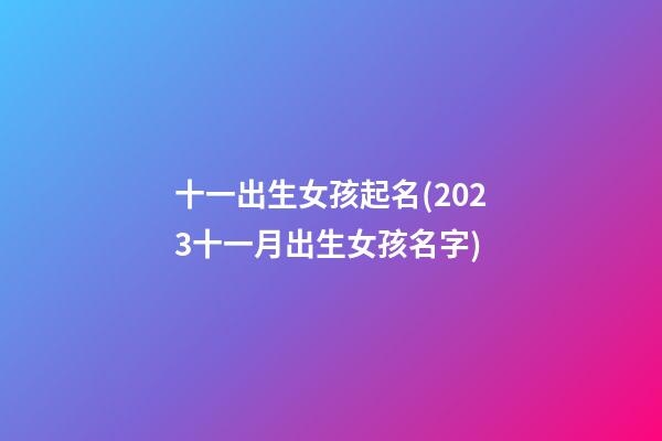十一出生女孩起名(2023十一月出生女孩名字)