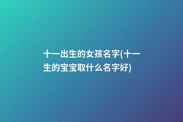 十一出生的女孩名字(十一生的宝宝取什么名字好)