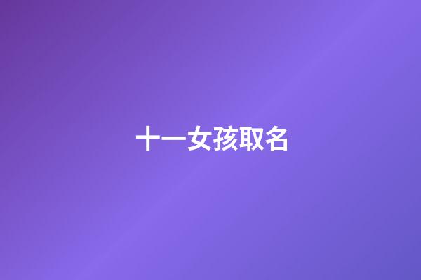 十一女孩取名(女孩小名十一怎么样)-第1张-女孩起名-玄机派