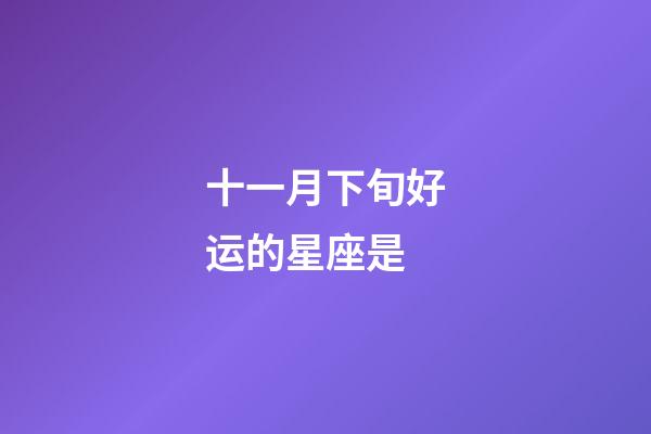 十一月下旬好运的星座是-第1张-星座运势-玄机派